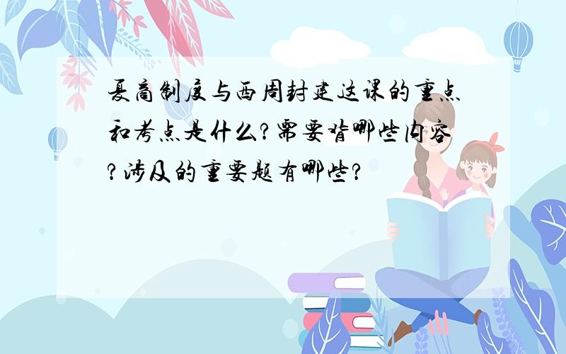 夏商制度与西周封建这课的重点和考点是什么?需要背哪些内容?涉及的重要题有哪些?