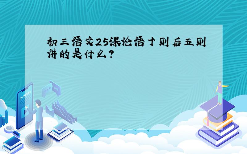 初三语文25课论语十则后五则讲的是什么?