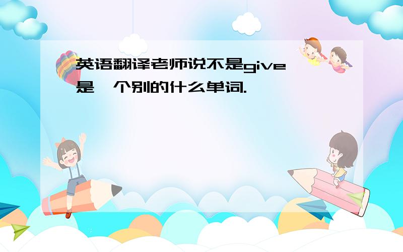 英语翻译老师说不是give,是一个别的什么单词.