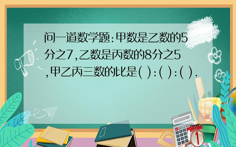 问一道数学题:甲数是乙数的5分之7,乙数是丙数的8分之5,甲乙丙三数的比是( ):( ):( ).