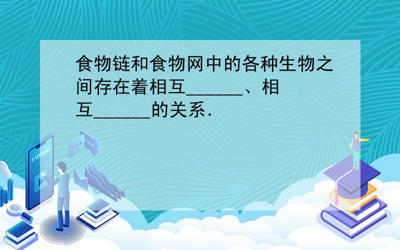 食物链和食物网中的各种生物之间存在着相互______、相互______的关系．