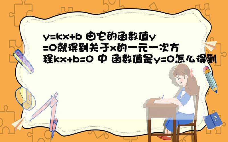 y=kx+b 由它的函数值y=0就得到关于x的一元一次方程kx+b=0 中 函数值是y=0怎么得到