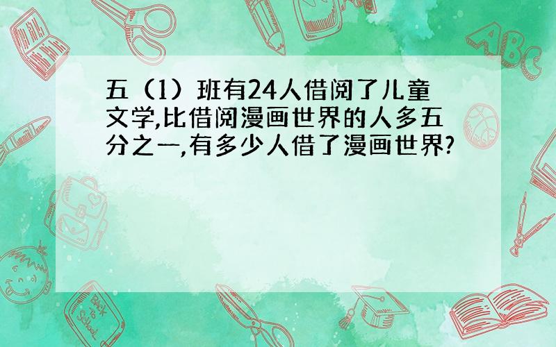 五（1）班有24人借阅了儿童文学,比借阅漫画世界的人多五分之一,有多少人借了漫画世界?