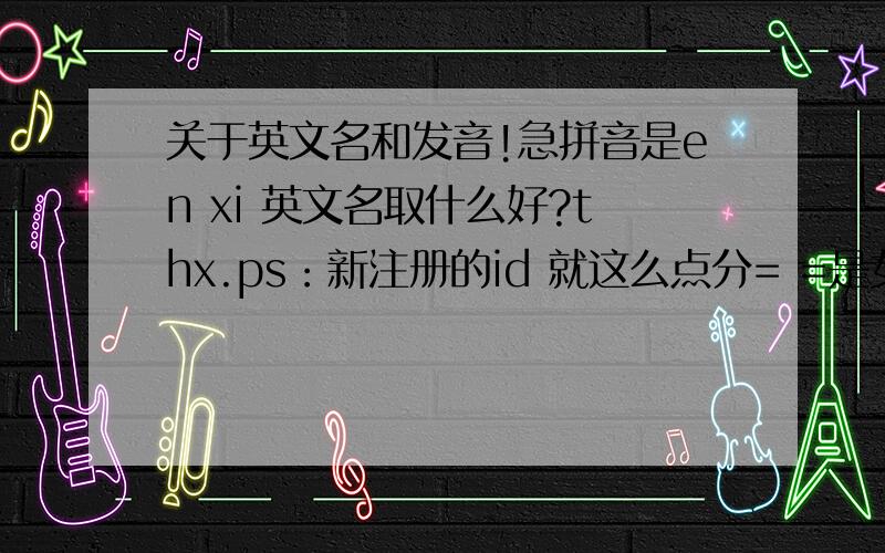 关于英文名和发音!急拼音是en xi 英文名取什么好?thx.ps：新注册的id 就这么点分= =是女的~Encie可以