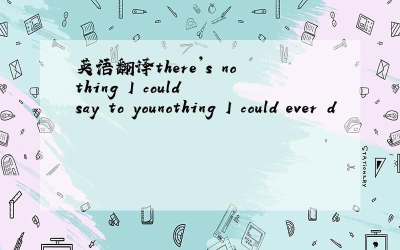 英语翻译there's nothing I could say to younothing I could ever d