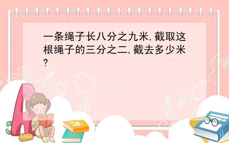 一条绳子长八分之九米,截取这根绳子的三分之二,截去多少米?