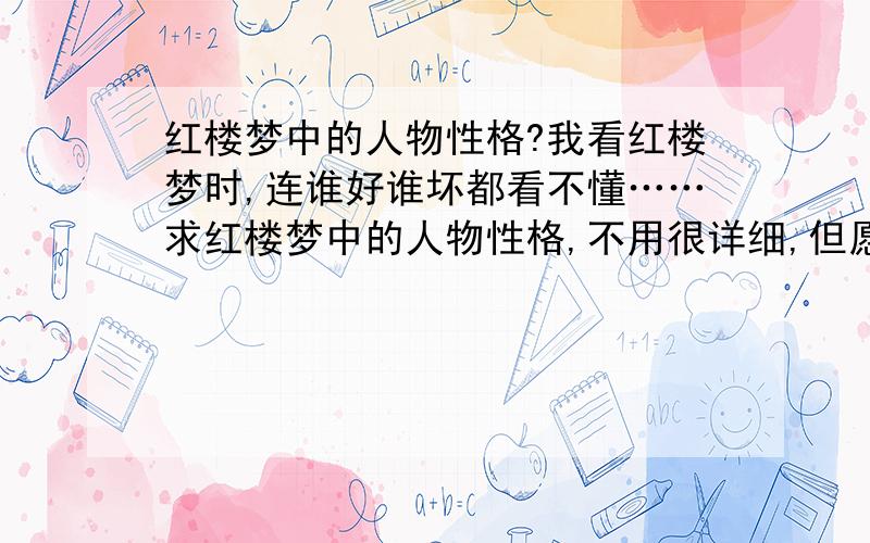 红楼梦中的人物性格?我看红楼梦时,连谁好谁坏都看不懂……求红楼梦中的人物性格,不用很详细,但愿人物越多越好