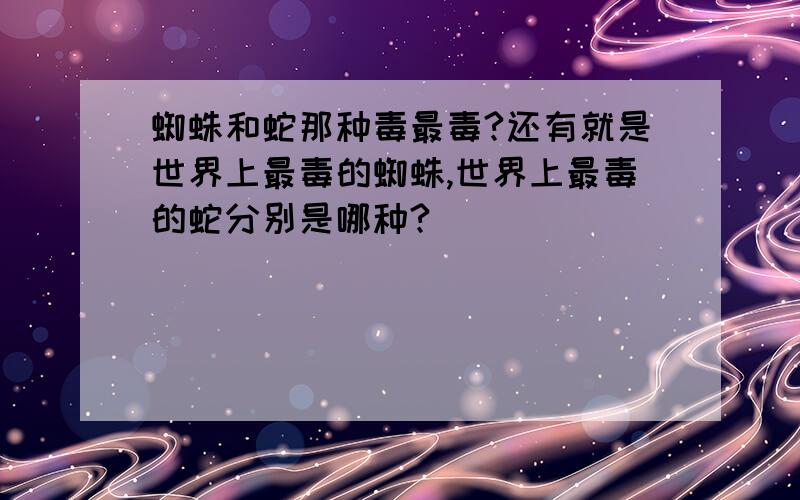 蜘蛛和蛇那种毒最毒?还有就是世界上最毒的蜘蛛,世界上最毒的蛇分别是哪种?