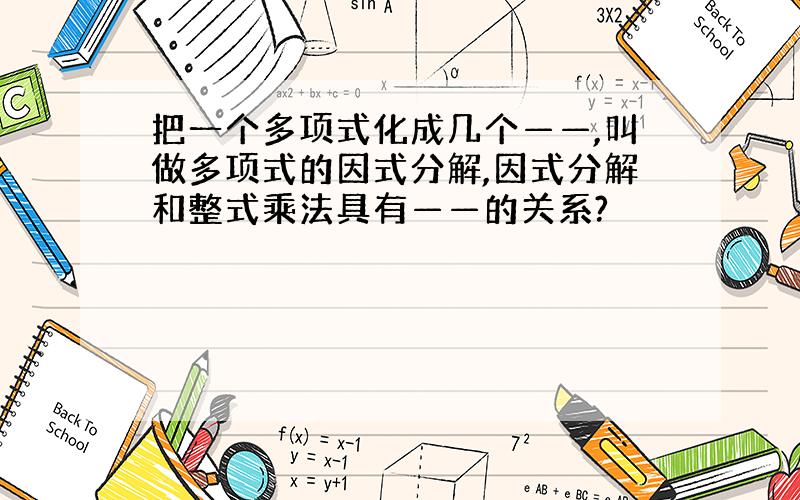 把一个多项式化成几个——,叫做多项式的因式分解,因式分解和整式乘法具有——的关系?