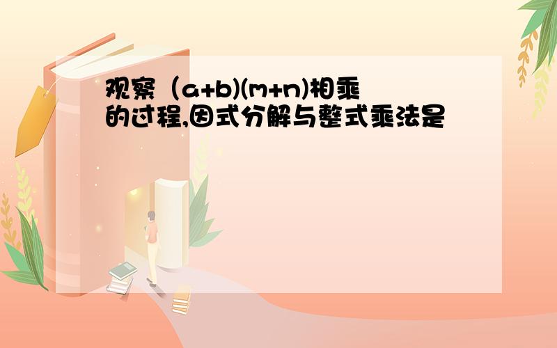 观察（a+b)(m+n)相乘的过程,因式分解与整式乘法是