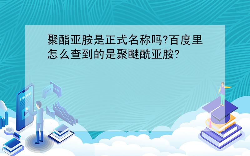 聚酯亚胺是正式名称吗?百度里怎么查到的是聚醚酰亚胺?