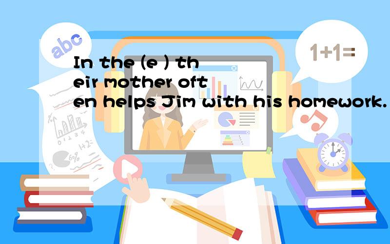 In the (e ) their mother often helps Jim with his homework.