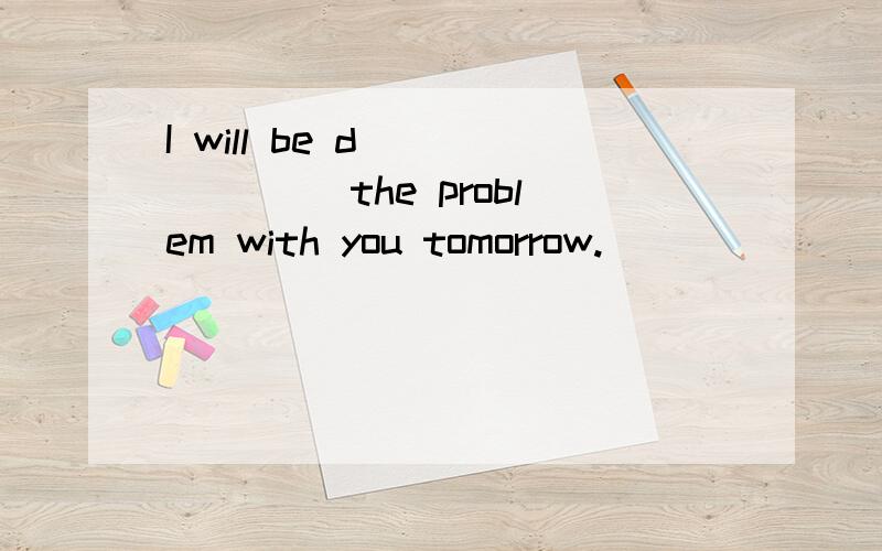 I will be d_______ the problem with you tomorrow.