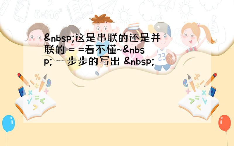  这是串联的还是并联的 = =看不懂~  一步步的写出  