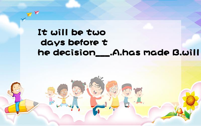 It will be two days before the decision___.A.has made B.will