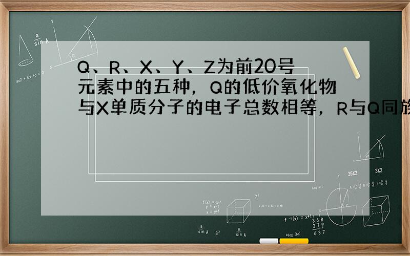 Q、R、X、Y、Z为前20号元素中的五种，Q的低价氧化物与X单质分子的电子总数相等，R与Q同族，X、Y与Z不同族，Y和Z