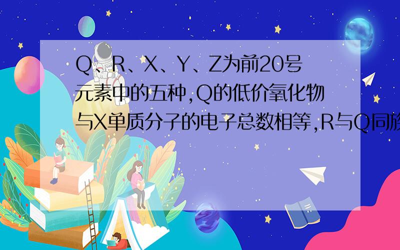 Q、R、X、Y、Z为前20号元素中的五种,Q的低价氧化物与X单质分子的电子总数相等,R与Q同族,Y和Z的离子与Ar