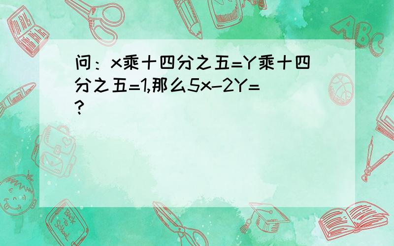 问：x乘十四分之五=Y乘十四分之五=1,那么5x-2Y=?