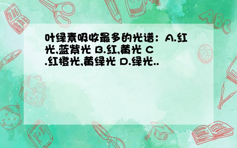 叶绿素吸收最多的光谱：A.红光,蓝紫光 B.红,黄光 C.红橙光,黄绿光 D.绿光..