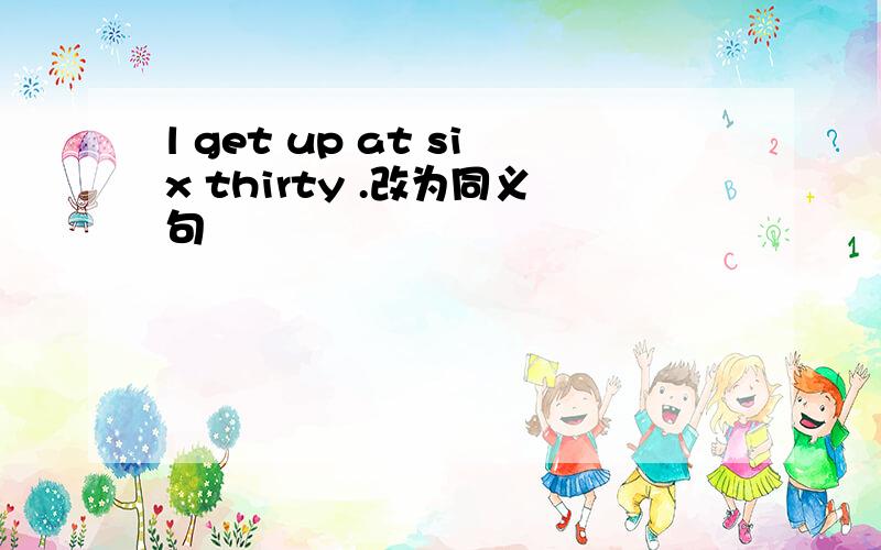 l get up at six thirty .改为同义句