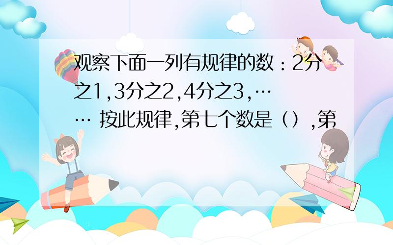 观察下面一列有规律的数：2分之1,3分之2,4分之3,…… 按此规律,第七个数是（）,第