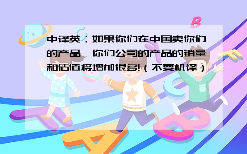 中译英：如果你们在中国卖你们的产品,你们公司的产品的销量和估值将增加很多!（不要机译）