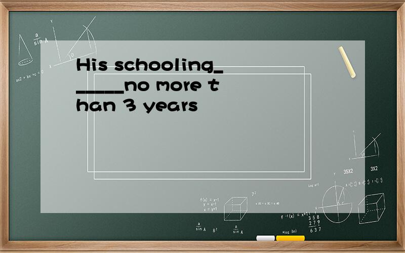 His schooling______no more than 3 years