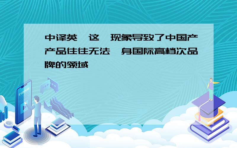 中译英,这一现象导致了中国产产品往往无法跻身国际高档次品牌的领域