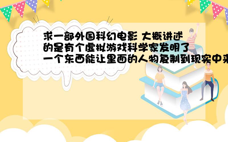 求一部外国科幻电影 大概讲述的是有个虚拟游戏科学家发明了一个东西能让里面的人物复制到现实中来.