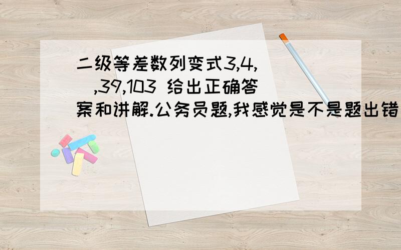 二级等差数列变式3,4,（ ）,39,103 给出正确答案和讲解.公务员题,我感觉是不是题出错了还是我算错了帮助下谢谢大