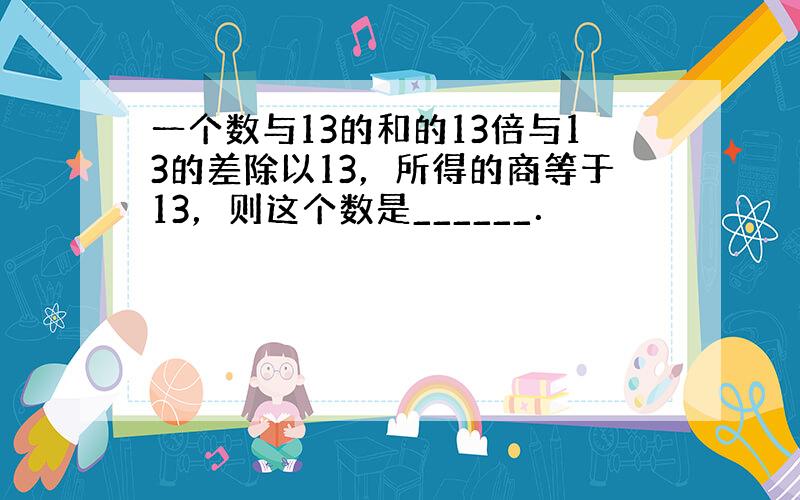 一个数与13的和的13倍与13的差除以13，所得的商等于13，则这个数是______．