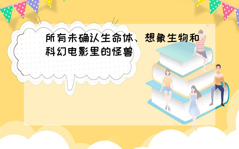 所有未确认生命体、想象生物和科幻电影里的怪兽