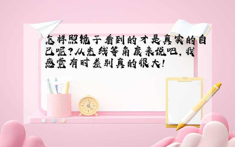 怎样照镜子看到的才是真实的自己呢?从光线等角度来说吧,我感觉有时差别真的很大!