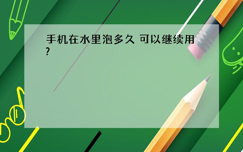 手机在水里泡多久 可以继续用?