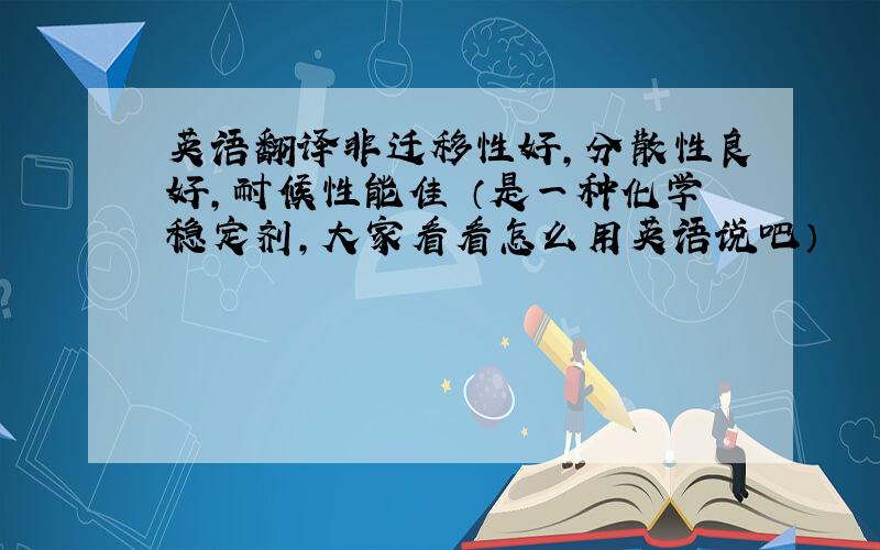 英语翻译非迁移性好,分散性良好,耐候性能佳 （是一种化学稳定剂,大家看看怎么用英语说吧）