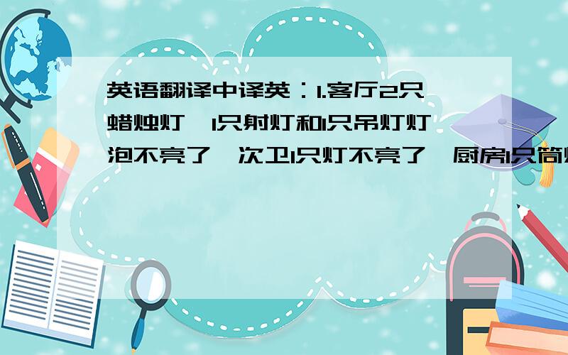 英语翻译中译英：1.客厅2只蜡烛灯,1只射灯和1只吊灯灯泡不亮了,次卫1只灯不亮了,厨房1只筒灯不亮了,次卧1只台灯不亮