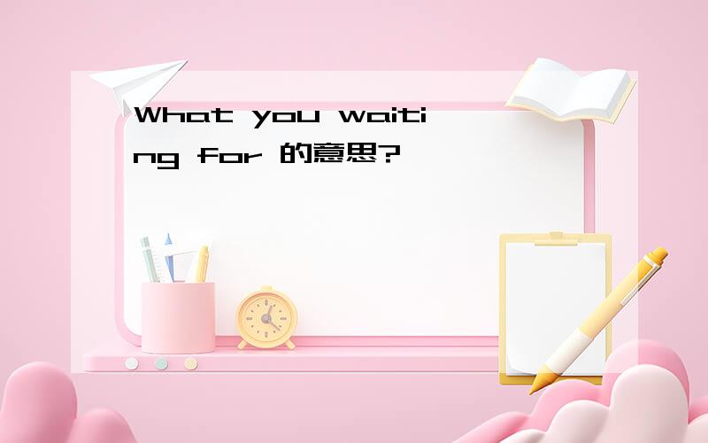 What you waiting for 的意思?