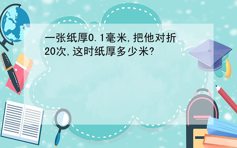 一张纸厚0.1毫米,把他对折20次,这时纸厚多少米?