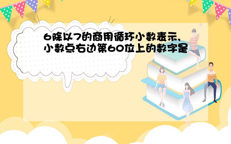 6除以7的商用循环小数表示,小数点右边第60位上的数字是