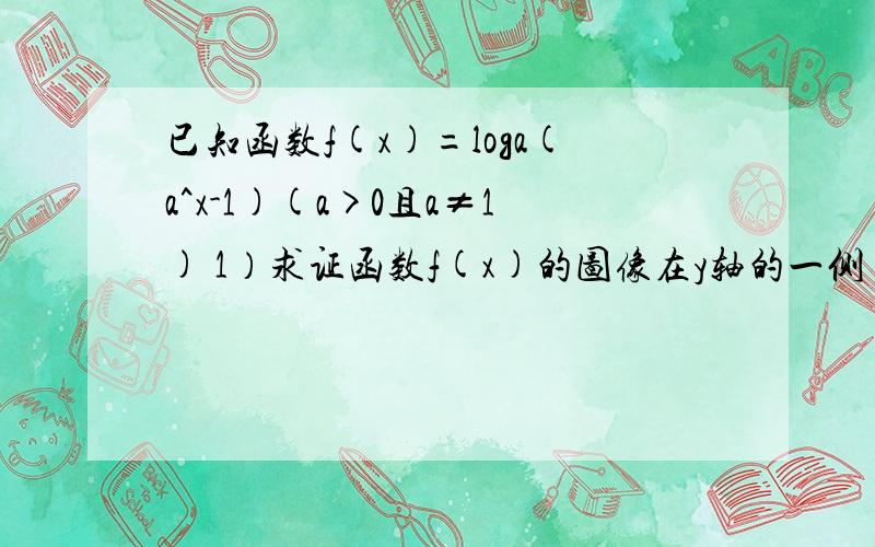 已知函数f(x)=loga(a^x-1)(a>0且a≠1) 1）求证函数f(x)的图像在y轴的一侧 （2）函数f（x）图