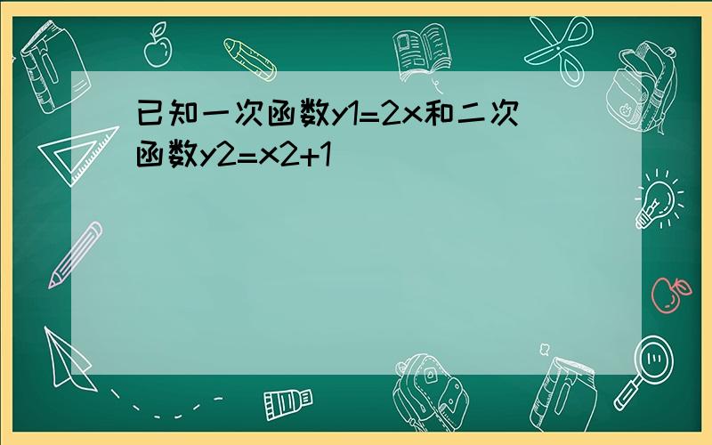 已知一次函数y1=2x和二次函数y2=x2+1