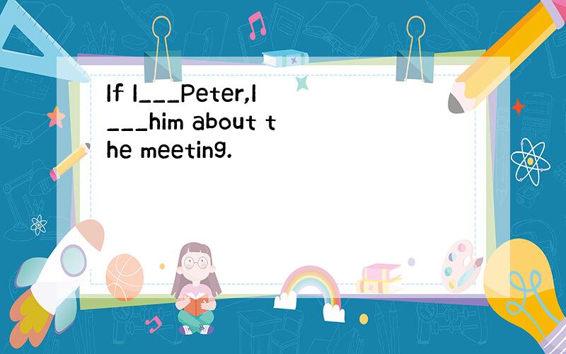 If I___Peter,I___him about the meeting.