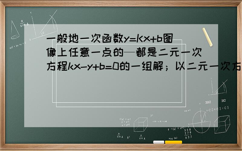 一般地一次函数y=Kx+b图像上任意一点的—都是二元一次方程kx-y+b=0的一组解；以二元一次方程kx-y+b=0的解