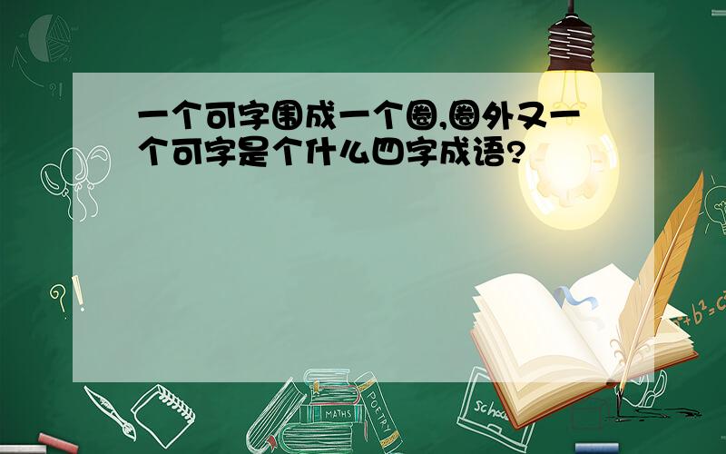 一个可字围成一个圈,圈外又一个可字是个什么四字成语?