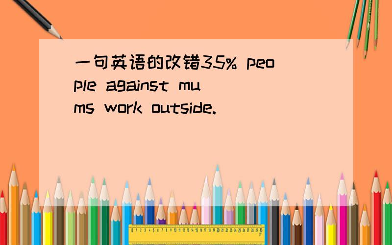 一句英语的改错35% people against mums work outside.