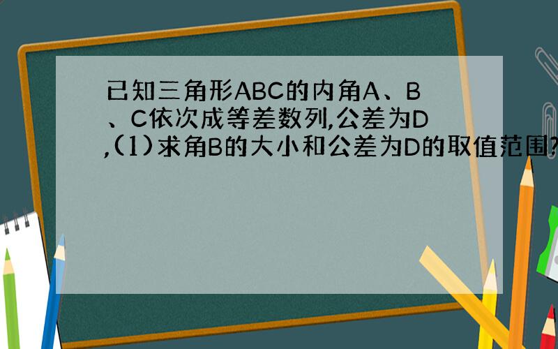 已知三角形ABC的内角A、B、C依次成等差数列,公差为D,(1)求角B的大小和公差为D的取值范围?(2)求T=sinA+