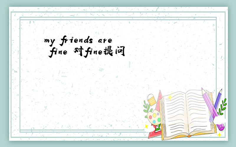 my friends are fine 对fine提问