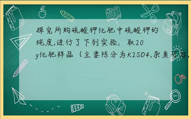 探究所购硫酸钾化肥中硫酸钾的纯度,进行了下列实验：取20g化肥样品（主要陈分为K2SO4,杂质可溶,不与BaCl2反应）