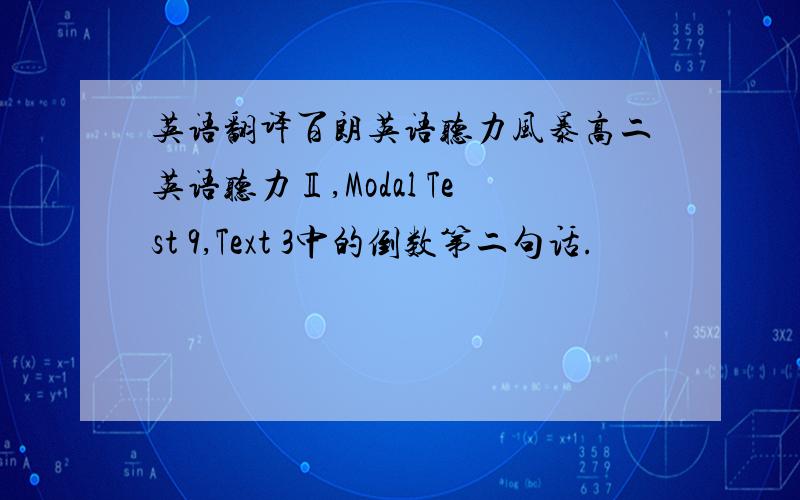 英语翻译百朗英语听力风暴高二英语听力Ⅱ,Modal Test 9,Text 3中的倒数第二句话.