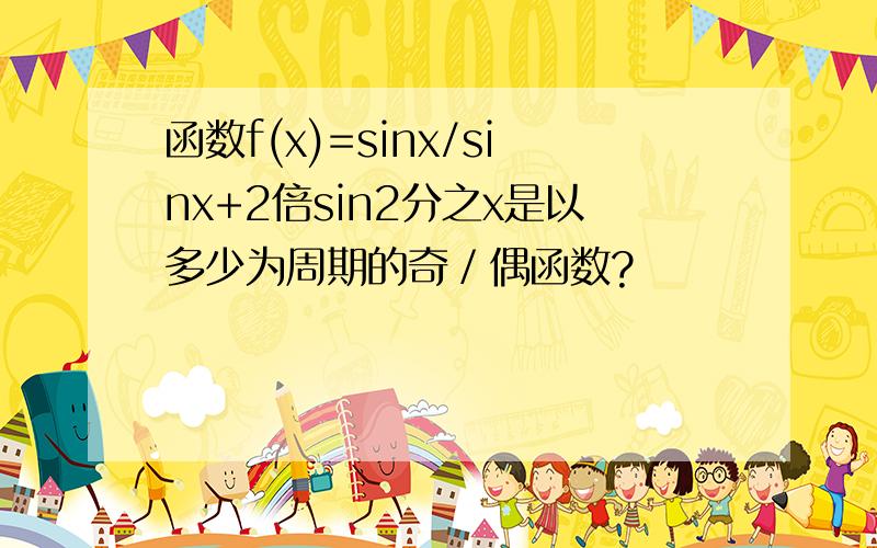 函数f(x)=sinx/sinx+2倍sin2分之x是以多少为周期的奇／偶函数?